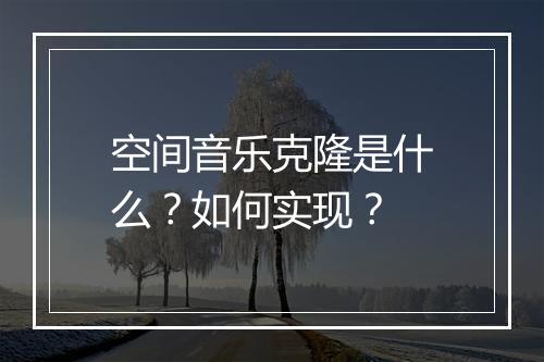 空间音乐克隆是什么？如何实现？