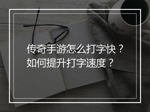 传奇手游怎么打字快？如何提升打字速度？