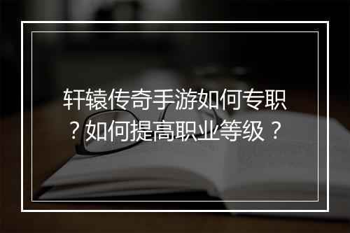 轩辕传奇手游如何专职？如何提高职业等级？