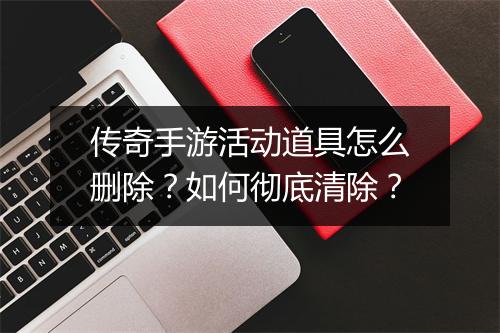 传奇手游活动道具怎么删除？如何彻底清除？