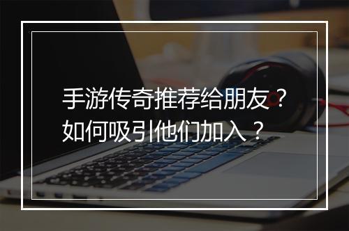 手游传奇推荐给朋友？如何吸引他们加入？