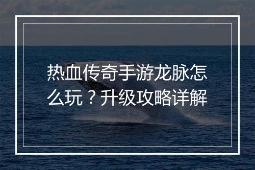 热血传奇手游龙脉怎么玩？升级攻略详解