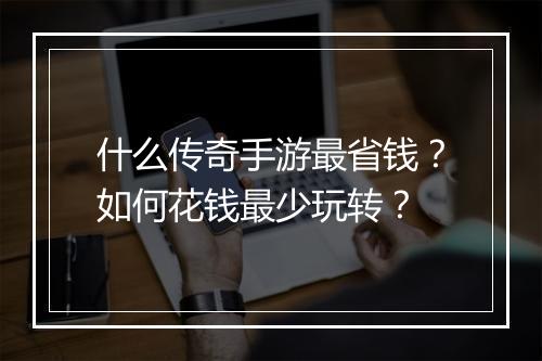 什么传奇手游最省钱？如何花钱最少玩转？