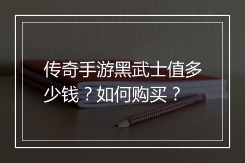传奇手游黑武士值多少钱？如何购买？