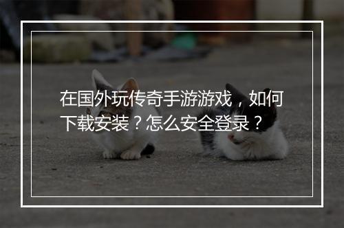 在国外玩传奇手游游戏，如何下载安装？怎么安全登录？