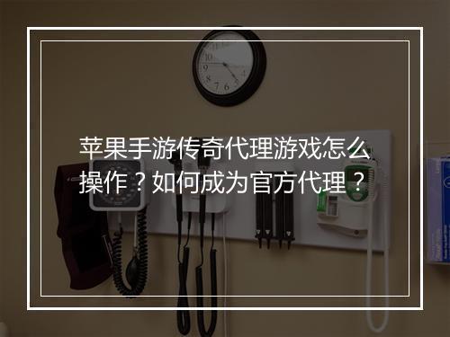 苹果手游传奇代理游戏怎么操作？如何成为官方代理？