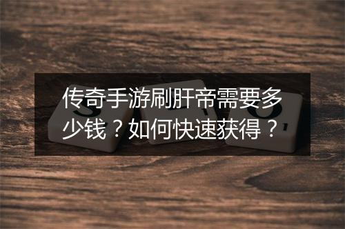 传奇手游刷肝帝需要多少钱？如何快速获得？