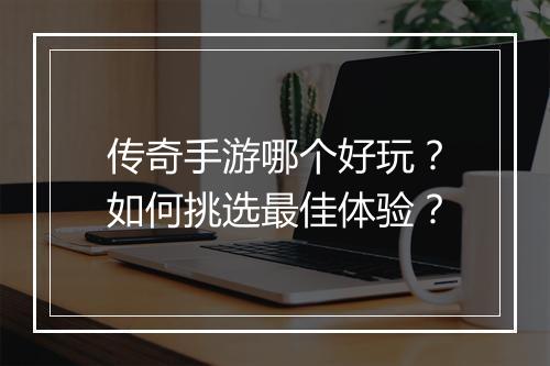 传奇手游哪个好玩？如何挑选最佳体验？