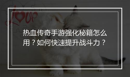 热血传奇手游强化秘籍怎么用？如何快速提升战斗力？