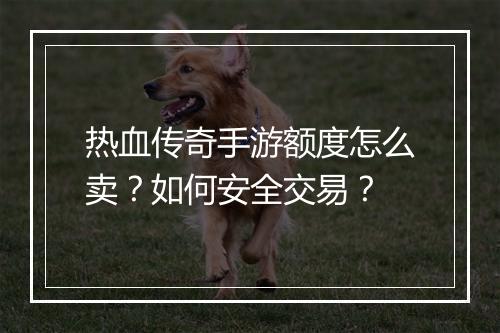 热血传奇手游额度怎么卖？如何安全交易？