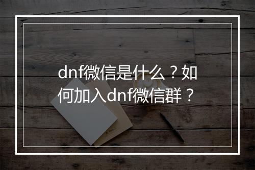 dnf微信是什么？如何加入dnf微信群？