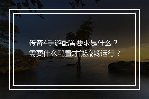 传奇4手游配置要求是什么？需要什么配置才能流畅运行？