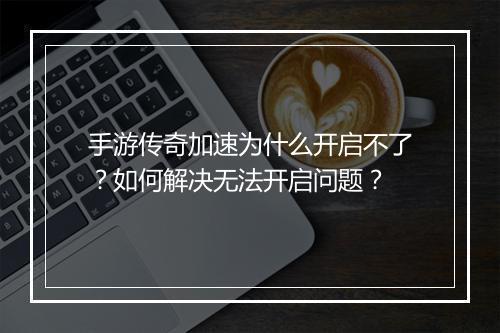 手游传奇加速为什么开启不了？如何解决无法开启问题？