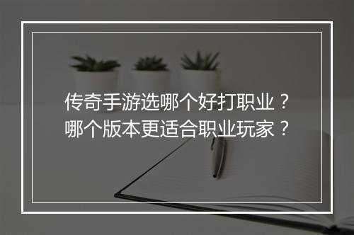 传奇手游选哪个好打职业？哪个版本更适合职业玩家？