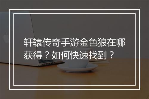 轩辕传奇手游金色狼在哪获得？如何快速找到？