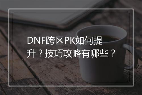 DNF跨区PK如何提升？技巧攻略有哪些？