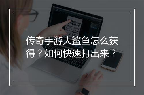传奇手游大鲨鱼怎么获得？如何快速打出来？