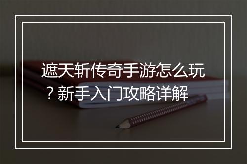 遮天斩传奇手游怎么玩？新手入门攻略详解