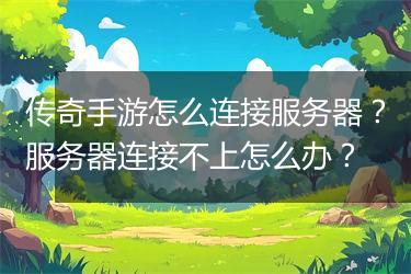 传奇手游怎么连接服务器？服务器连接不上怎么办？