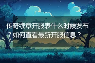 传奇续章开服表什么时候发布？如何查看最新开服信息？