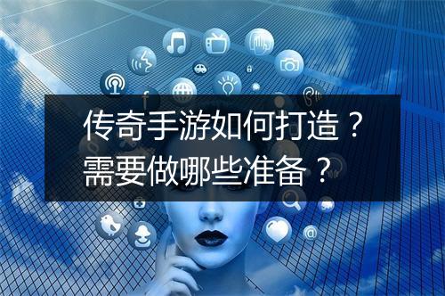 传奇手游如何打造？需要做哪些准备？
