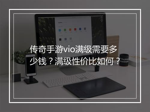传奇手游vio满级需要多少钱？满级性价比如何？