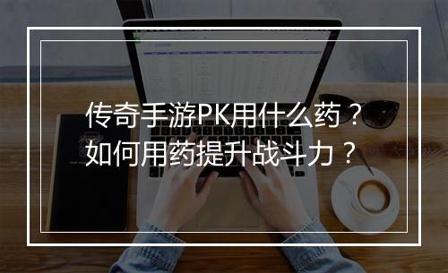 传奇手游PK用什么药？如何用药提升战斗力？