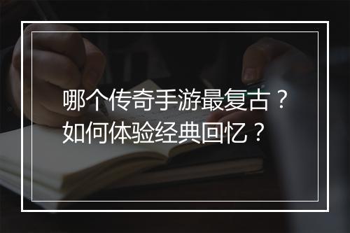 哪个传奇手游最复古？如何体验经典回忆？