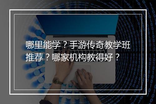 哪里能学?手游传奇教学班推荐?哪家机构教得好?
