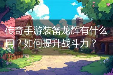 传奇手游装备龙辉有什么用？如何提升战斗力？