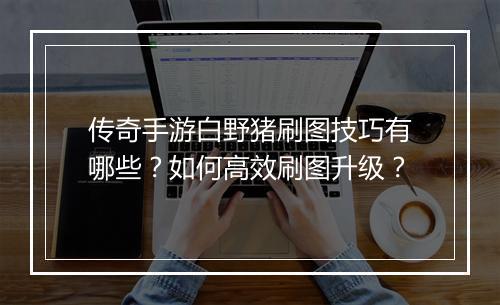 传奇手游白野猪刷图技巧有哪些？如何高效刷图升级？