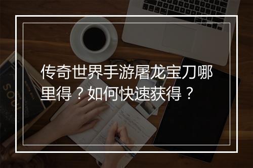 传奇世界手游屠龙宝刀哪里得？如何快速获得？