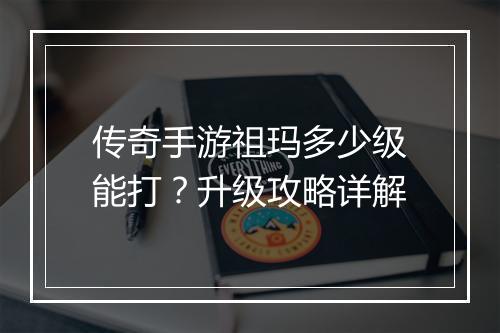 传奇手游祖玛多少级能打？升级攻略详解