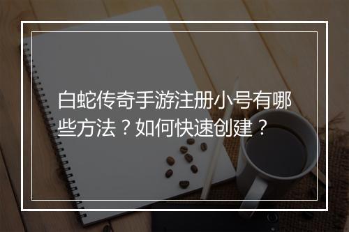 白蛇传奇手游注册小号有哪些方法？如何快速创建？
