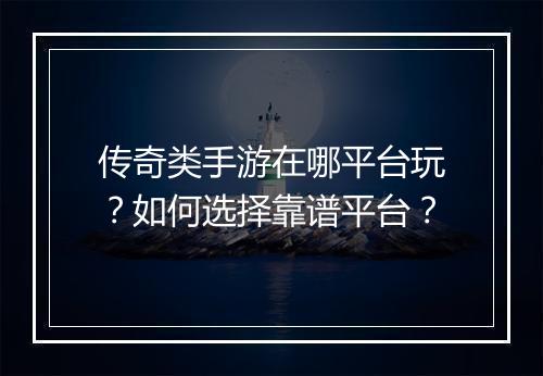 传奇类手游在哪平台玩？如何选择靠谱平台？