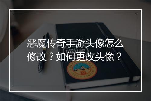 恶魔传奇手游头像怎么修改？如何更改头像？