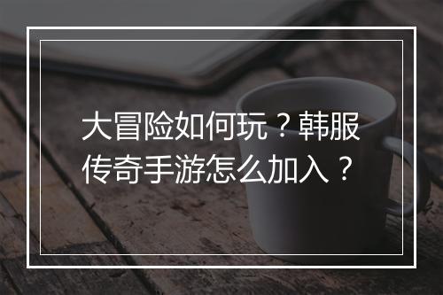 大冒险如何玩？韩服传奇手游怎么加入？