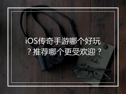 iOS传奇手游哪个好玩？推荐哪个更受欢迎？