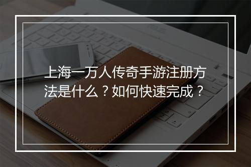 上海一万人传奇手游注册方法是什么？如何快速完成？