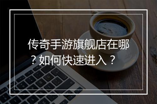 传奇手游旗舰店在哪？如何快速进入？