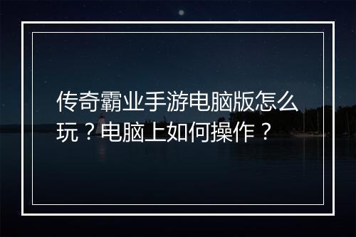 传奇霸业手游电脑版怎么玩？电脑上如何操作？