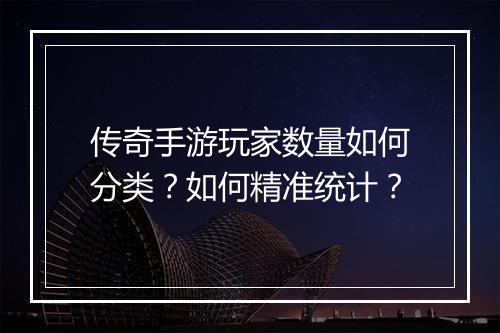 传奇手游玩家数量如何分类？如何精准统计？