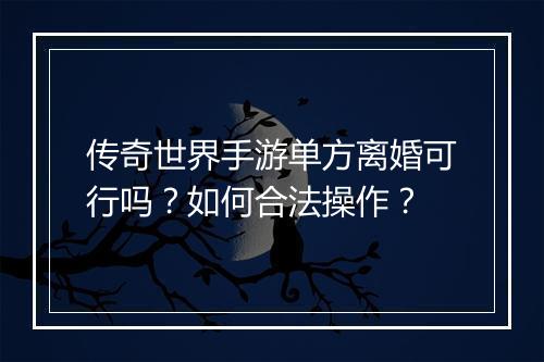 传奇世界手游单方离婚可行吗？如何合法操作？