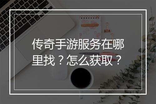 传奇手游服务在哪里找？怎么获取？