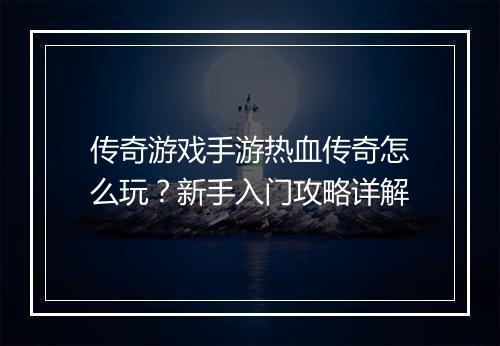 传奇游戏手游热血传奇怎么玩？新手入门攻略详解