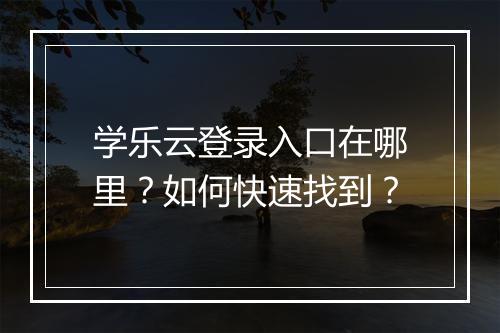 学乐云登录入口在哪里？如何快速找到？