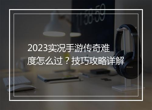 2023实况手游传奇难度怎么过？技巧攻略详解