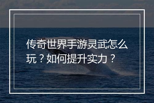 传奇世界手游灵武怎么玩？如何提升实力？