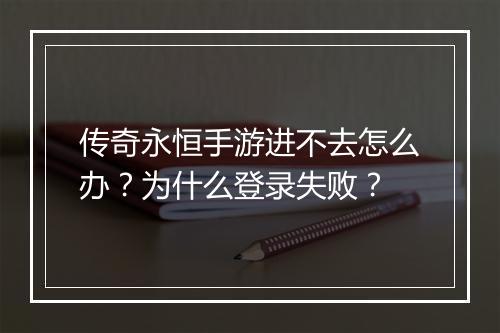 传奇永恒手游进不去怎么办？为什么登录失败？