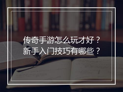 传奇手游怎么玩才好？新手入门技巧有哪些？